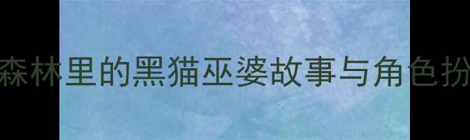 图片 大班主题活动设计：奇幻森林里的黑猫巫婆故事与角色扮演教案（附教学资源包）