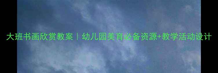 图片 大班书画欣赏教案｜幼儿园美育必备资源+教学活动设计