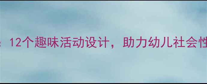 图片 大班亲子园教案：12个趣味活动设计，助力幼儿社会性发展及家园共育