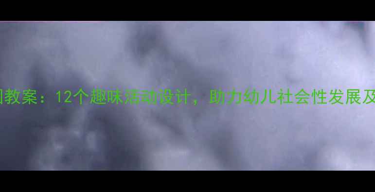 图片 大班亲子园教案：12个趣味活动设计，助力幼儿社会性发展及家园共育2