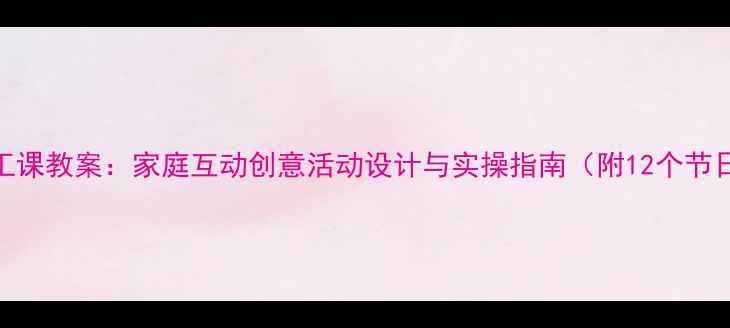 图片 大班亲子手工课教案：家庭互动创意活动设计与实操指南（附12个节日主题案例）