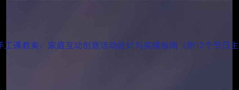 图片 大班亲子手工课教案：家庭互动创意活动设计与实操指南（附12个节日主题案例）2
