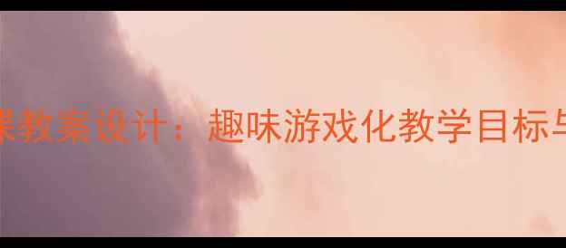 图片 大班体育公开课教案设计：趣味游戏化教学目标与活动流程详解