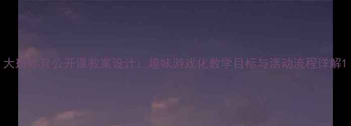 图片 大班体育公开课教案设计：趣味游戏化教学目标与活动流程详解1