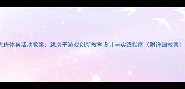 图片 大班体育活动教案：跳房子游戏创新教学设计与实践指南（附详细教案）1