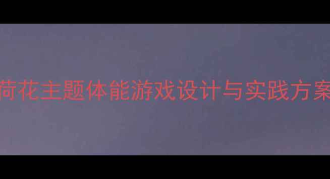 图片 大班体育活动：荷花主题体能游戏设计与实践方案（附完整教案）