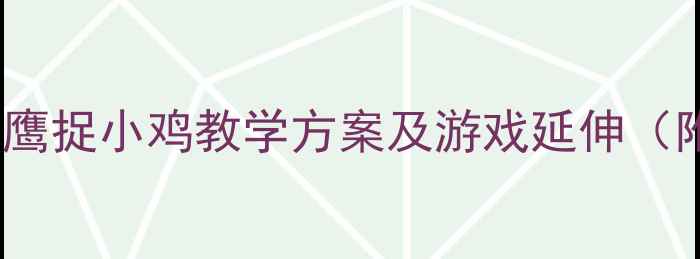 图片 大班体育游戏教案：老鹰捉小鸡教学方案及游戏延伸（附教学视频+安全指南）