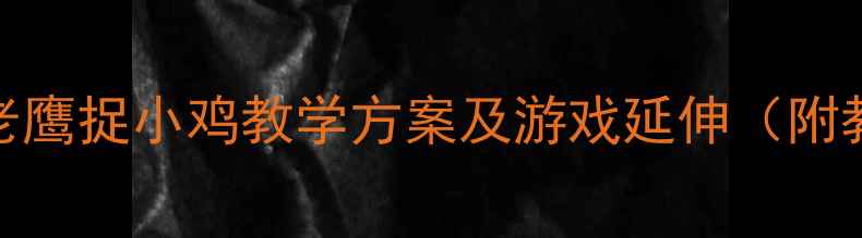 图片 大班体育游戏教案：老鹰捉小鸡教学方案及游戏延伸（附教学视频+安全指南）2