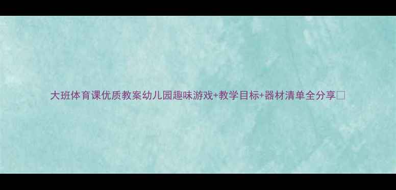 图片 大班体育课优质教案幼儿园趣味游戏+教学目标+器材清单全分享🌟