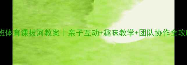 图片 大班体育课拔河教案｜亲子互动+趣味教学+团队协作全攻略1