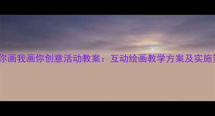 图片 大班你画我画你创意活动教案：互动绘画教学方案及实施策略2