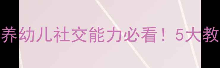 图片 大班借东西教案：培养幼儿社交能力必看！5大教学策略+活动方案全1