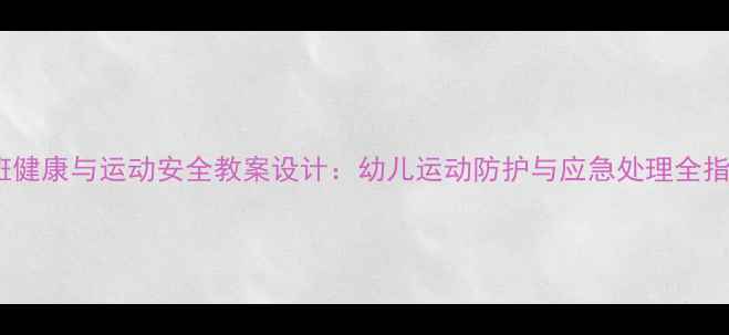 图片 大班健康与运动安全教案设计：幼儿运动防护与应急处理全指导2