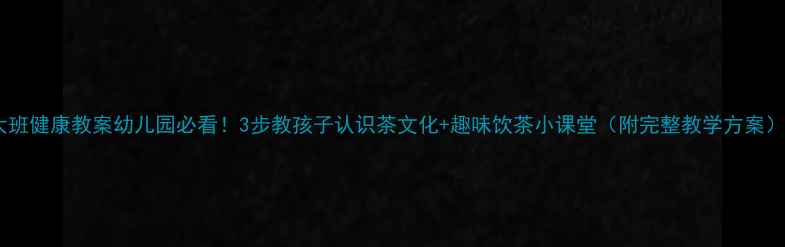 图片 大班健康教案幼儿园必看！3步教孩子认识茶文化+趣味饮茶小课堂（附完整教学方案）1