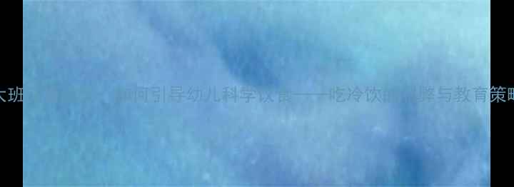 图片 大班健康教案：如何引导幼儿科学饮食——吃冷饮的利弊与教育策略