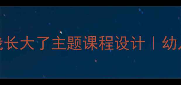 图片 大班健康教案：我长大了主题课程设计｜幼儿成长教育全攻略