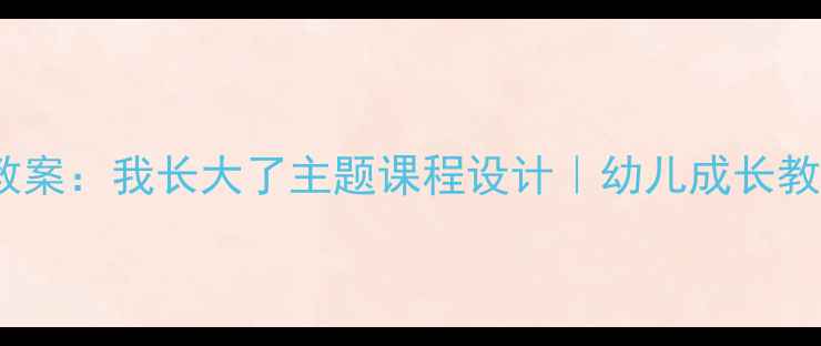 图片 大班健康教案：我长大了主题课程设计｜幼儿成长教育全攻略1