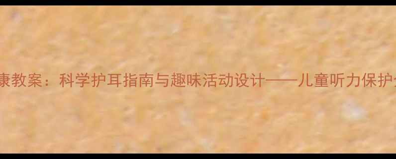 图片 大班健康教案：科学护耳指南与趣味活动设计——儿童听力保护全攻略2