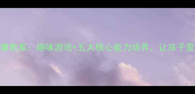 图片 大班健康教案：趣味游戏+五大核心能力培养，让孩子爱上运动