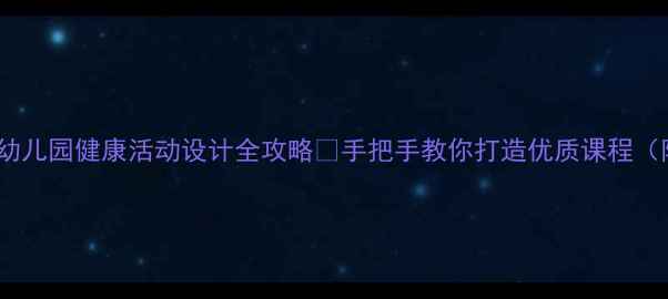 图片 大班健康教案｜幼儿园健康活动设计全攻略✨手把手教你打造优质课程（附20+实用案例）