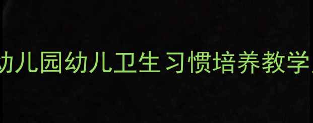 图片 大班健康活动教案：幼儿园幼儿卫生习惯培养教学案例与幼儿发展目标2