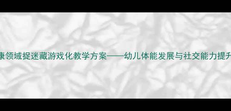 图片 大班健康领域捉迷藏游戏化教学方案——幼儿体能发展与社交能力提升全攻略
