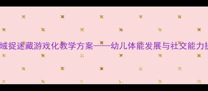 图片 大班健康领域捉迷藏游戏化教学方案——幼儿体能发展与社交能力提升全攻略1