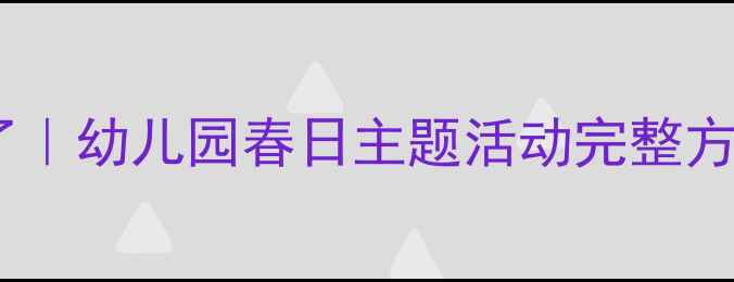图片 大班儿歌教案：春天来了｜幼儿园春日主题活动完整方案（附歌词+教学PPT）1