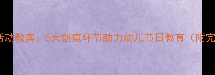 图片 大班元旦主题活动教案：5大创意环节助力幼儿节日教育（附完整执行方案）2