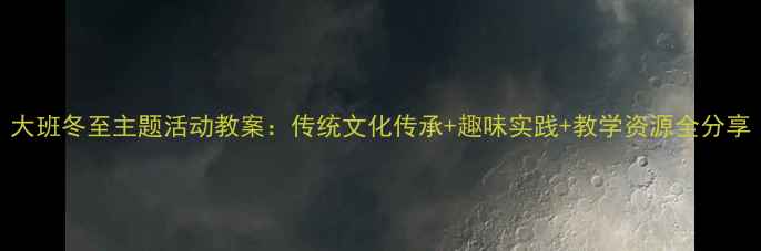 图片 大班冬至主题活动教案：传统文化传承+趣味实践+教学资源全分享
