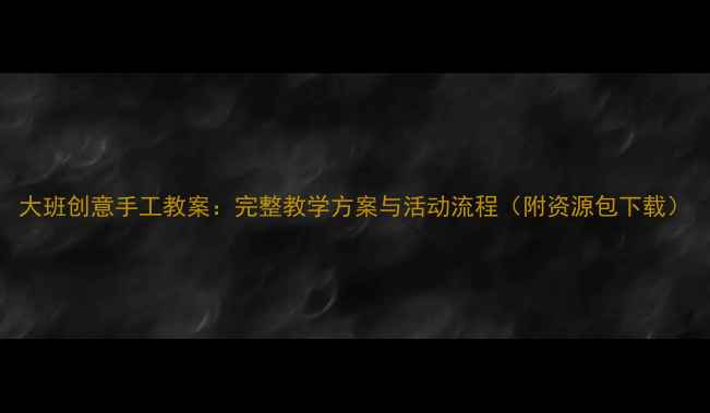 图片 大班创意手工教案：完整教学方案与活动流程（附资源包下载）