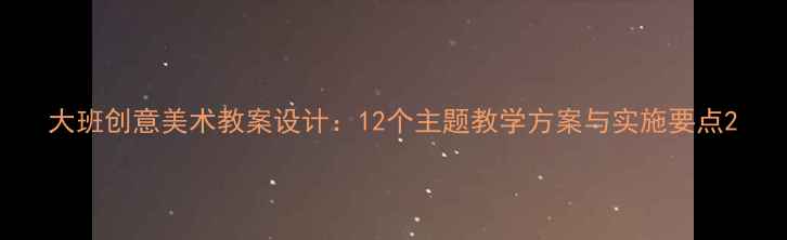 图片 大班创意美术教案设计：12个主题教学方案与实施要点2