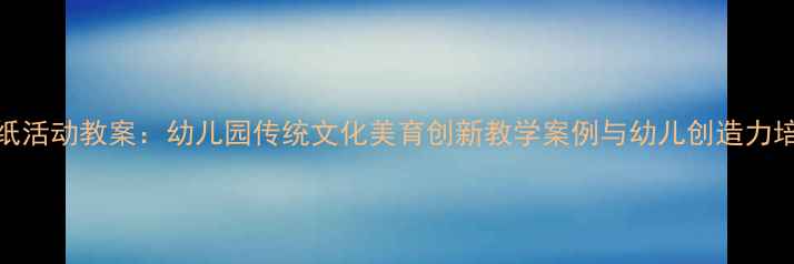 图片 大班剪纸活动教案：幼儿园传统文化美育创新教学案例与幼儿创造力培养指南
