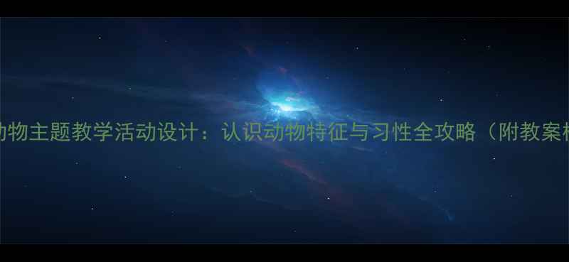 图片 大班动物主题教学活动设计：认识动物特征与习性全攻略（附教案模板）