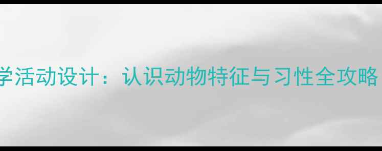 图片 大班动物主题教学活动设计：认识动物特征与习性全攻略（附教案模板）1