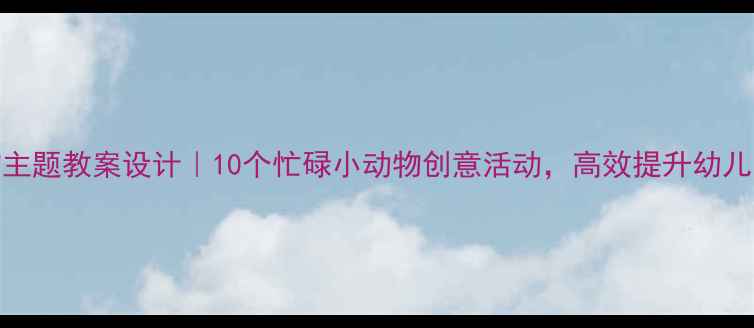 图片 大班动物主题教案设计｜10个忙碌小动物创意活动，高效提升幼儿劳动能力