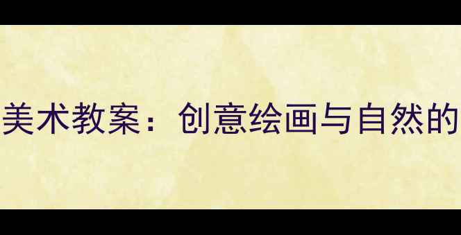 图片 大班动物主题美术教案：创意绘画与自然的融合教学方案