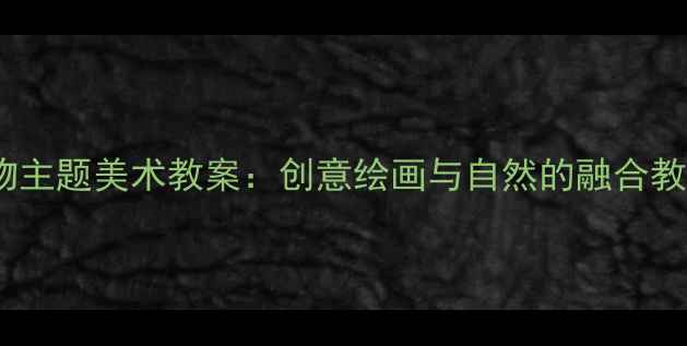 图片 大班动物主题美术教案：创意绘画与自然的融合教学方案1