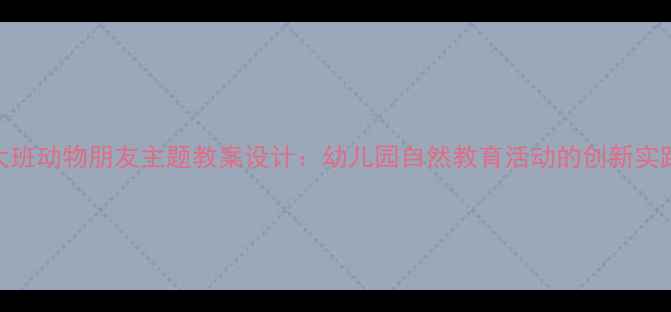 图片 大班动物朋友主题教案设计：幼儿园自然教育活动的创新实践