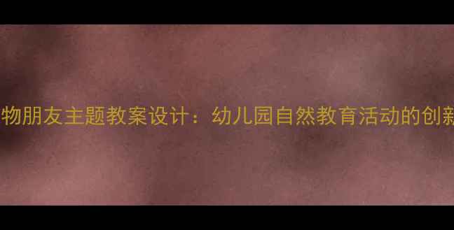 图片 大班动物朋友主题教案设计：幼儿园自然教育活动的创新实践2