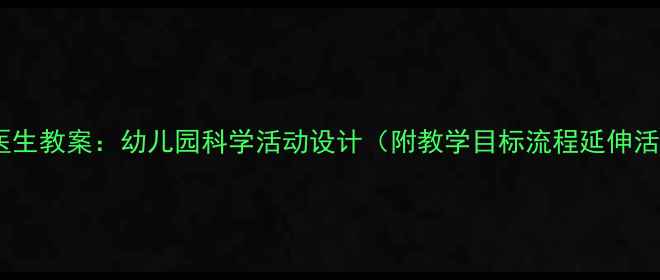 图片 大班医生教案：幼儿园科学活动设计（附教学目标流程延伸活动）1