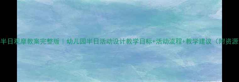 图片 大班半日观摩教案完整版｜幼儿园半日活动设计教学目标+活动流程+教学建议（附资源包）