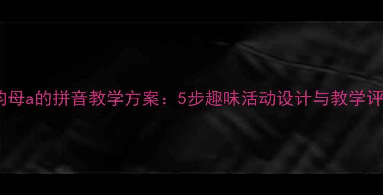 图片 大班单韵母a的拼音教学方案：5步趣味活动设计与教学评估指南2