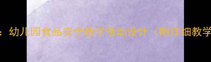 图片 大班厨房安全教案：幼儿园食品安全教学活动设计（附详细教学方案+安全儿歌）2