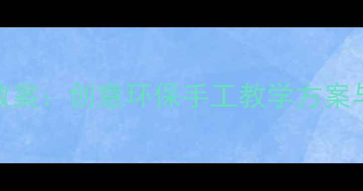 图片 大班变废为宝教案：创意环保手工教学方案与活动实践指南