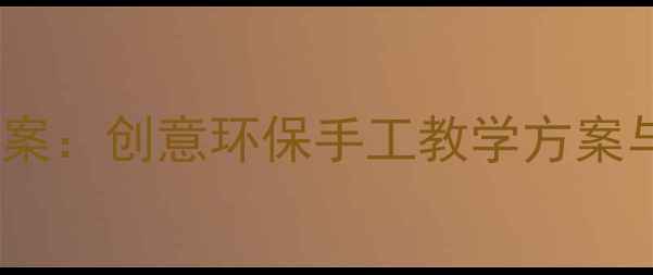 图片 大班变废为宝教案：创意环保手工教学方案与活动实践指南2