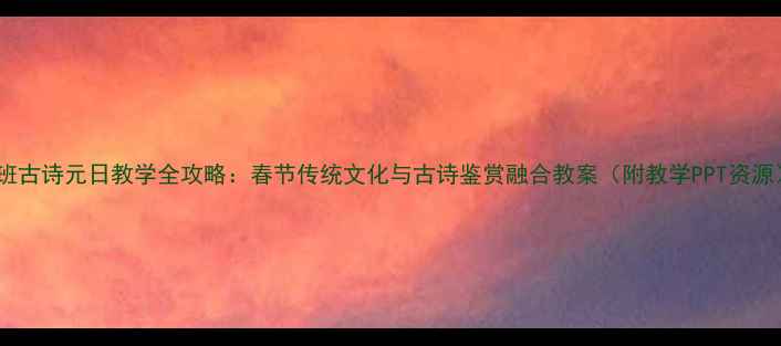 图片 大班古诗元日教学全攻略：春节传统文化与古诗鉴赏融合教案（附教学PPT资源）2