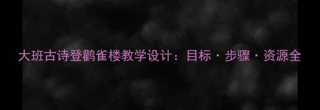 图片 大班古诗登鹳雀楼教学设计：目标·步骤·资源全