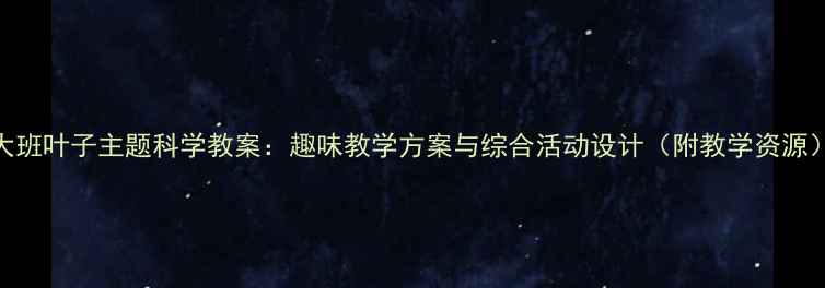 图片 大班叶子主题科学教案：趣味教学方案与综合活动设计（附教学资源）