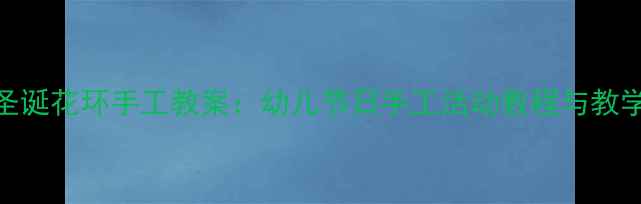 图片 大班圣诞花环手工教案：幼儿节日手工活动教程与教学目标